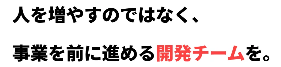 人を増やすのではなく、事業を前に進める開発チームを。